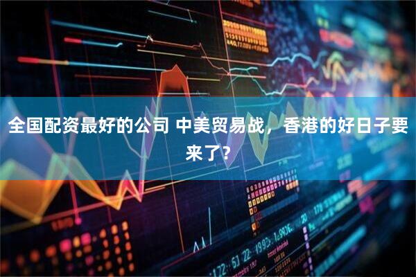 全国配资最好的公司 中美贸易战，香港的好日子要来了？