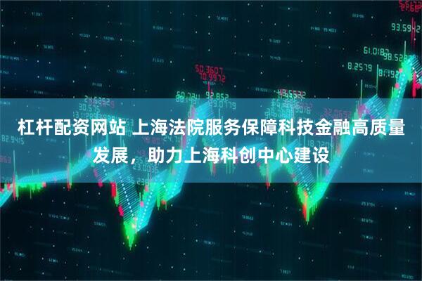 杠杆配资网站 上海法院服务保障科技金融高质量发展，助力上海科创中心建设