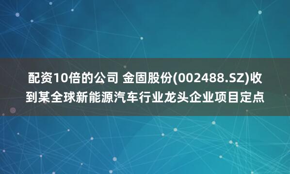 配资10倍的公司 金固股份(002488.SZ)收到某全球新能源汽车行业龙头企业项目定点