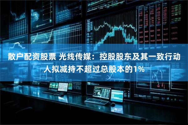 散户配资股票 光线传媒：控股股东及其一致行动人拟减持不超过总股本的1%