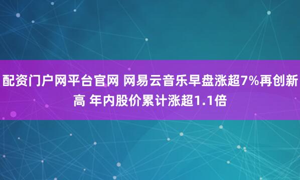 配资门户网平台官网 网易云音乐早盘涨超7%再创新高 年内股价累计涨超1.1倍