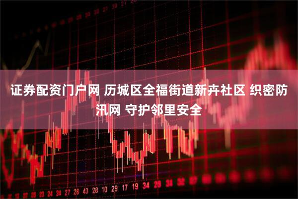 证券配资门户网 历城区全福街道新卉社区 织密防汛网 守护邻里安全