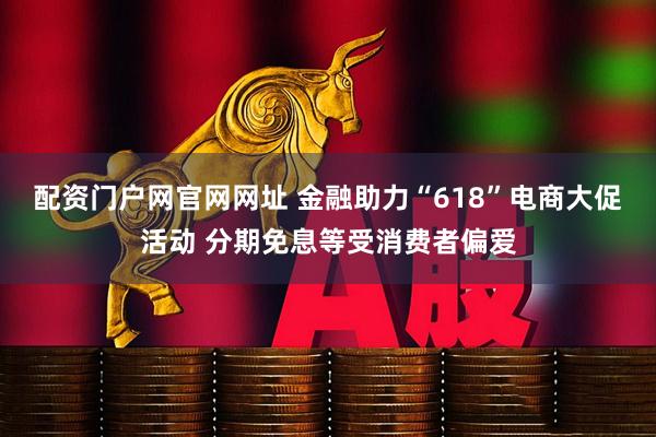配资门户网官网网址 金融助力“618”电商大促活动 分期免息等受消费者偏爱