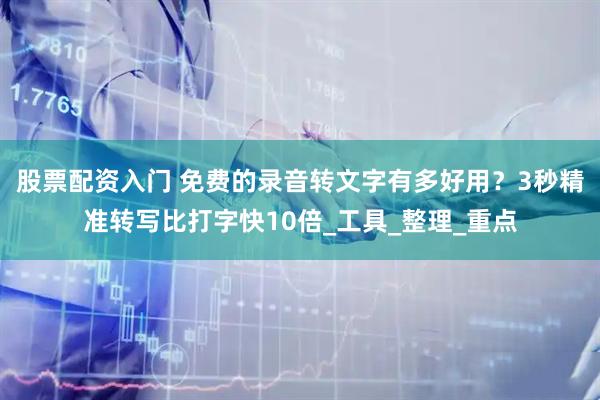 股票配资入门 免费的录音转文字有多好用？3秒精准转写比打字快10倍_工具_整理_重点