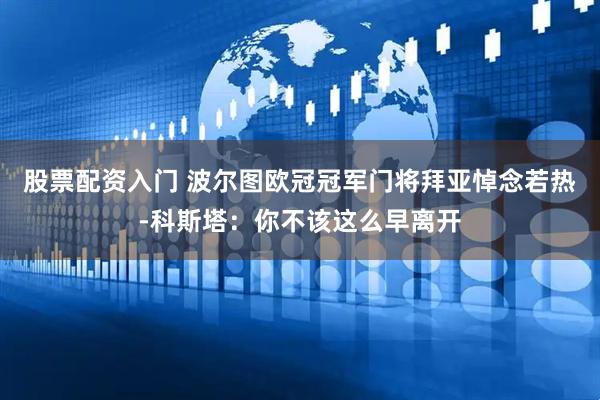 股票配资入门 波尔图欧冠冠军门将拜亚悼念若热-科斯塔：你不该这么早离开