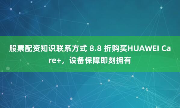 股票配资知识联系方式 8.8 折购买HUAWEI Care+，设备保障即刻拥有