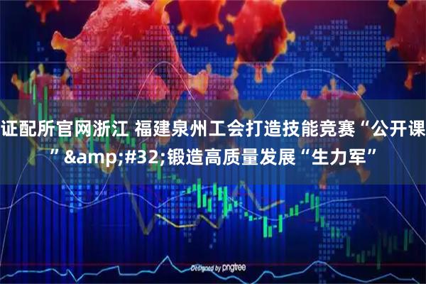 证配所官网浙江 福建泉州工会打造技能竞赛“公开课”&#32;锻造高质量发展“生力军”