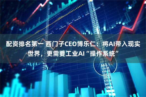 配资排名第一 西门子CEO博乐仁：将AI带入现实世界，更需要工业AI“操作系统”