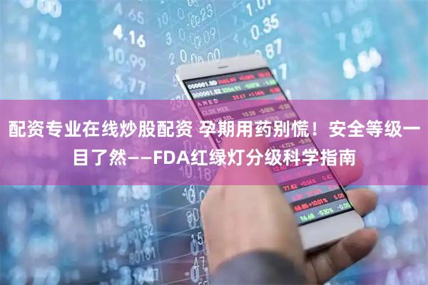 配资专业在线炒股配资 孕期用药别慌！安全等级一目了然——FDA红绿灯分级科学指南