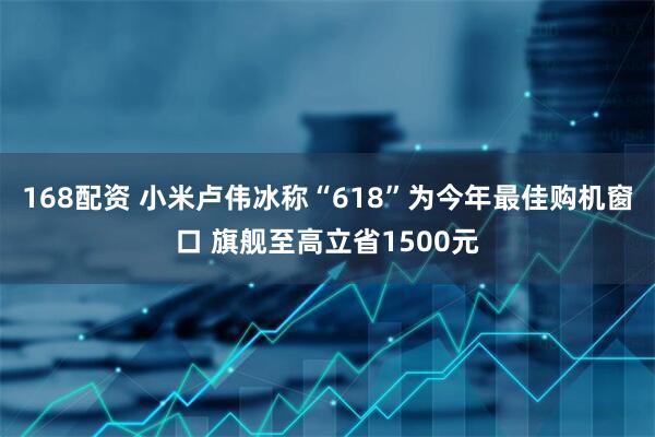 168配资 小米卢伟冰称“618”为今年最佳购机窗口 旗舰至高立省1500元
