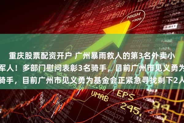 重庆股票配资开户 广州暴雨救人的第3名外卖小哥找到了，是一名退役军人！多部门慰问表彰3名骑手，目前广州市见义勇为基金会正紧急寻找剩下2人