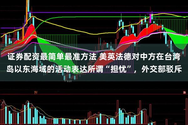 证券配资最简单最准方法 美英法德对中方在台湾岛以东海域的活动表达所谓“担忧”，外交部驳斥