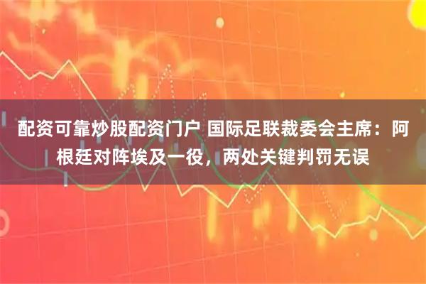 配资可靠炒股配资门户 国际足联裁委会主席：阿根廷对阵埃及一役，两处关键判罚无误