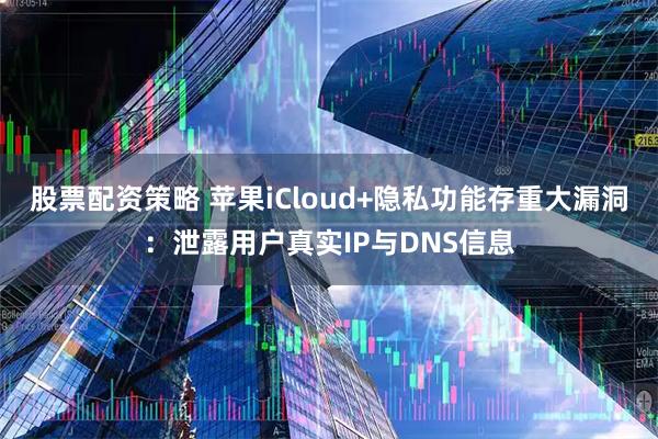 股票配资策略 苹果iCloud+隐私功能存重大漏洞：泄露用户真实IP与DNS信息