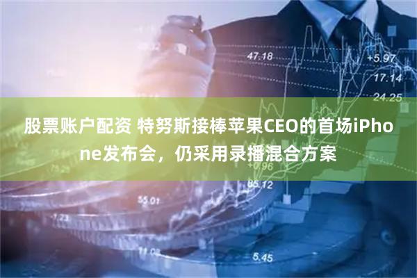 股票账户配资 特努斯接棒苹果CEO的首场iPhone发布会，仍采用录播混合方案