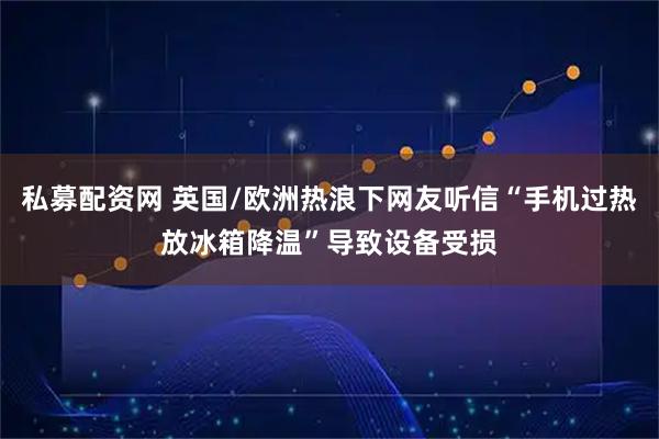 私募配资网 英国/欧洲热浪下网友听信“手机过热放冰箱降温”导致设备受损