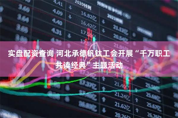 实盘配资查询 河北承德钒钛工会开展“千万职工共读经典”主题活动