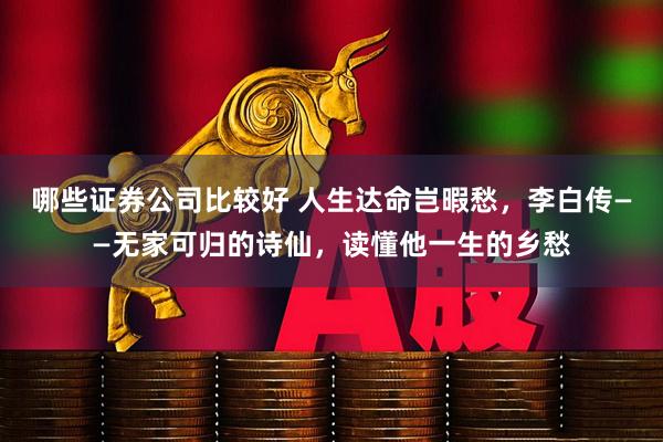 哪些证券公司比较好 人生达命岂暇愁，李白传——无家可归的诗仙，读懂他一生的乡愁