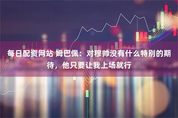 每日配资网站 姆巴佩：对穆帅没有什么特别的期待，他只要让我上场就行