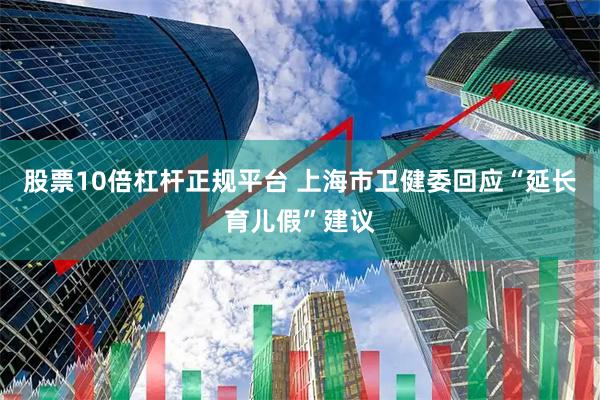 股票10倍杠杆正规平台 上海市卫健委回应“延长育儿假”建议