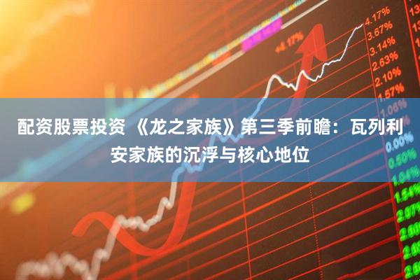 配资股票投资 《龙之家族》第三季前瞻：瓦列利安家族的沉浮与核心地位